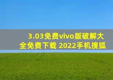 3.03免费vivo版破解大全免费下载 2022手机搜狐
